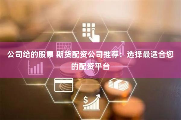 公司给的股票 期货配资公司推荐：选择最适合您的配资平台