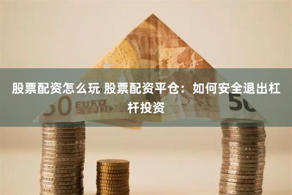 股票配资怎么玩 股票配资平仓：如何安全退出杠杆投资