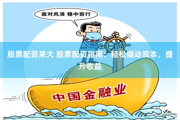 股票配资来大 股票配资指南：轻松撬动资本，提升收益