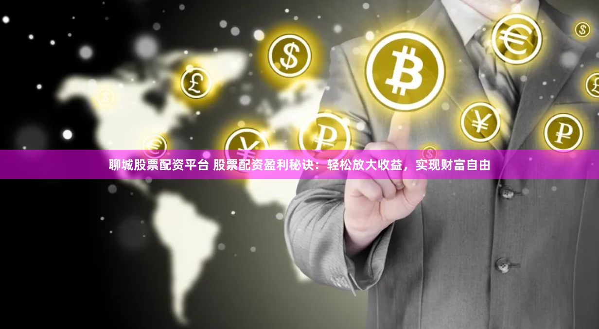 聊城股票配资平台 股票配资盈利秘诀：轻松放大收益，实现财富自由