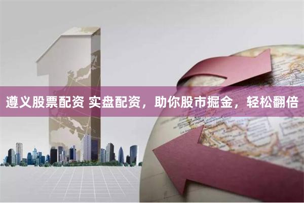 遵义股票配资 实盘配资，助你股市掘金，轻松翻倍