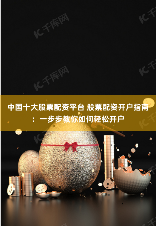中国十大股票配资平台 股票配资开户指南:一步步教你如何轻松开户