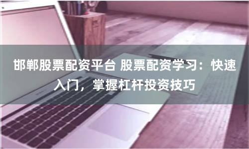 邯郸股票配资平台 股票配资学习：快速入门，掌握杠杆投资技巧