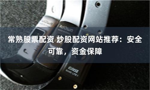 常熟股票配资 炒股配资网站推荐：安全可靠，资金保障