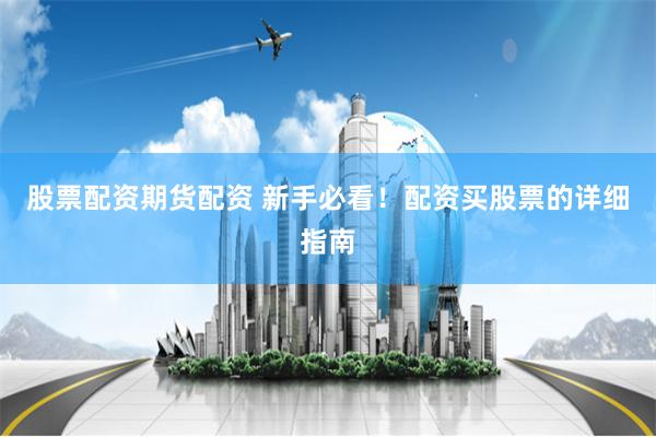 股票配资期货配资 新手必看！配资买股票的详细指南