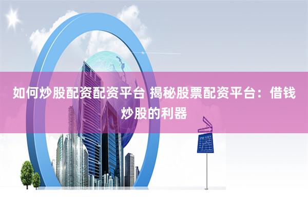 如何炒股配资配资平台 揭秘股票配资平台：借钱炒股的利器
