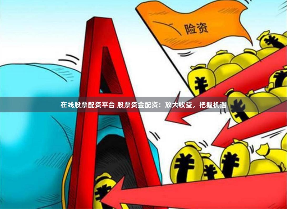 在线股票配资平台 股票资金配资：放大收益，把握机遇