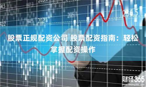 股票正规配资公司 股票配资指南：轻松掌握配资操作