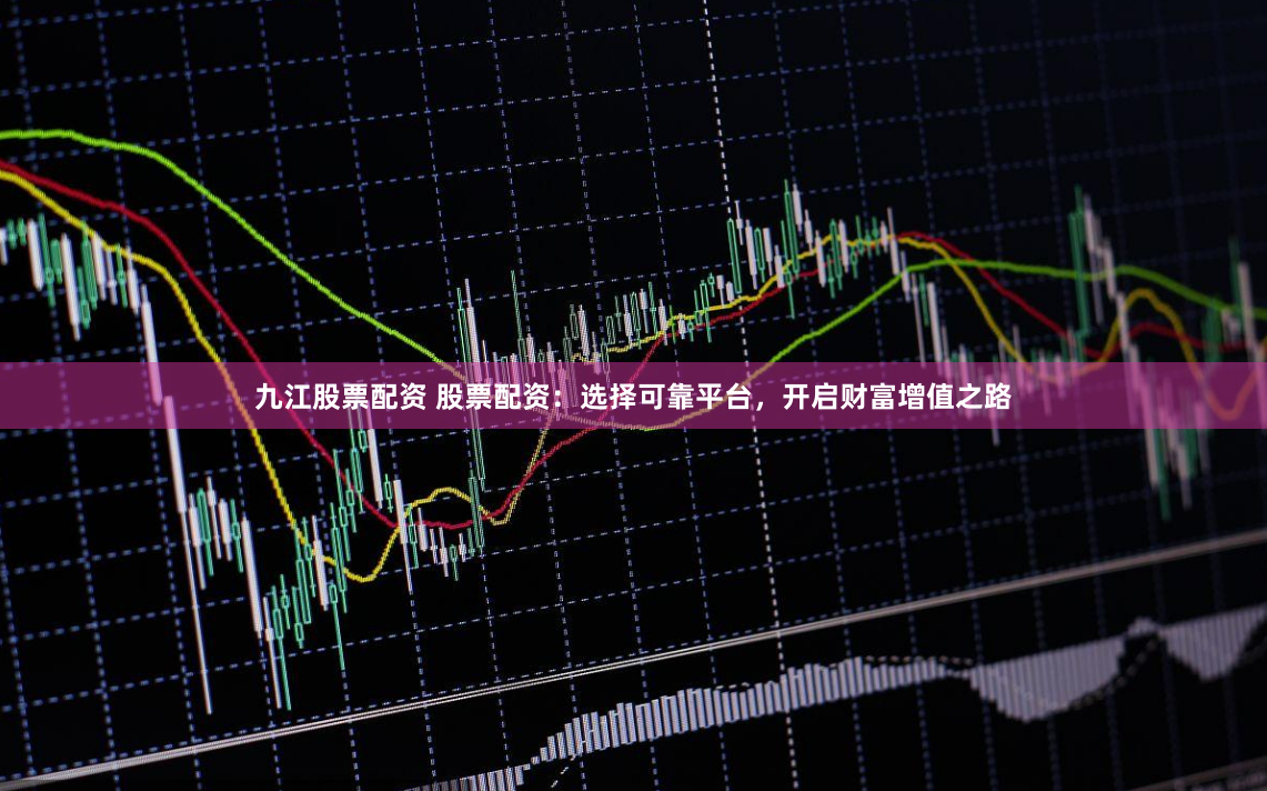 九江股票配资 股票配资：选择可靠平台，开启财富增值之路