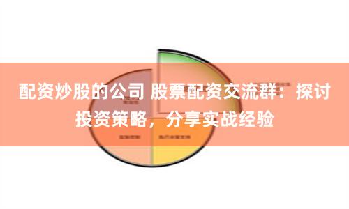 配资炒股的公司 股票配资交流群：探讨投资策略，分享实战经验