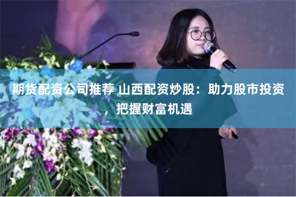 期货配资公司推荐 山西配资炒股：助力股市投资，把握财富机遇