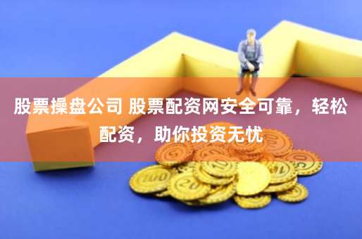股票操盘公司 股票配资网安全可靠，轻松配资，助你投资无忧