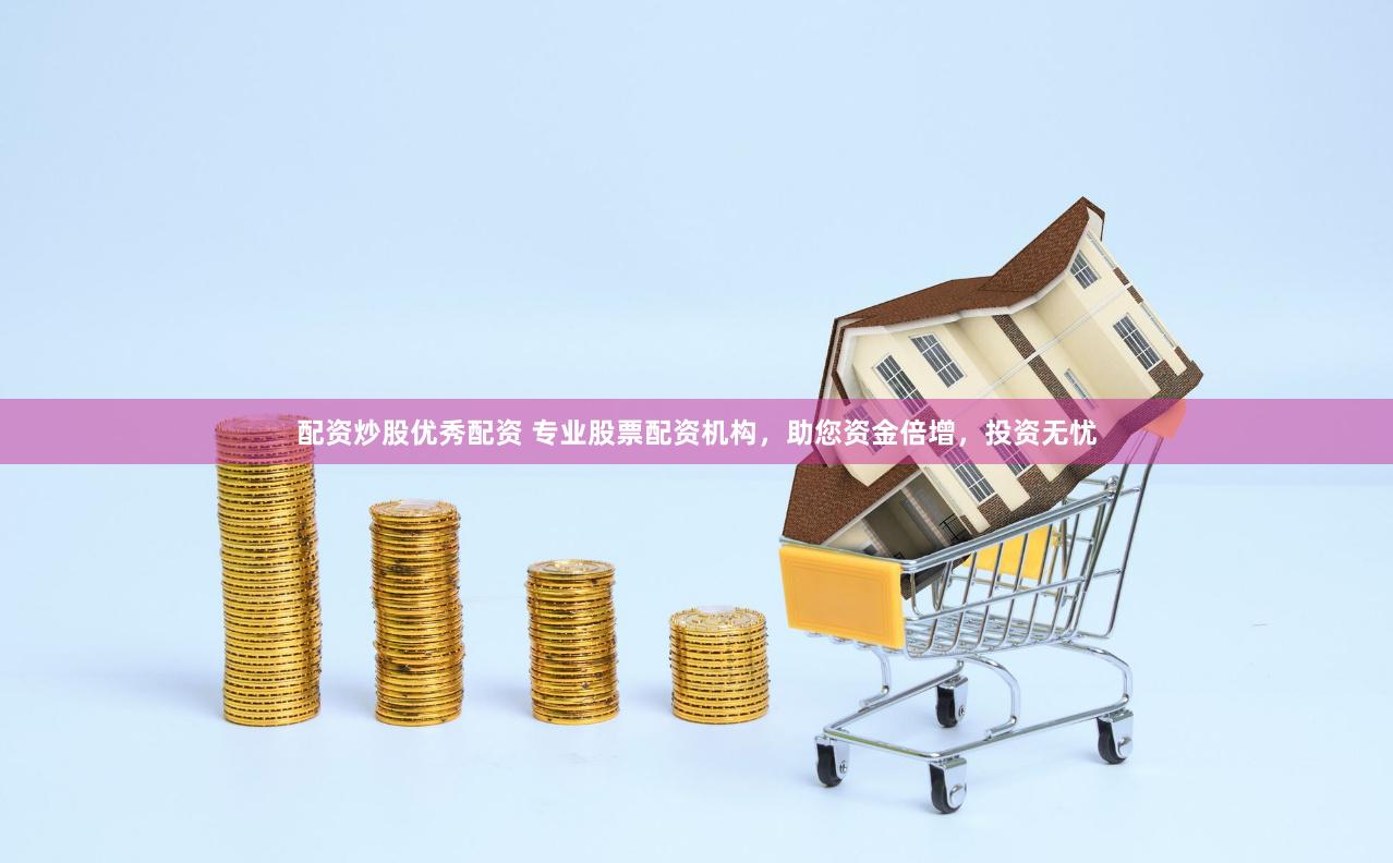 配资炒股优秀配资 专业股票配资机构，助您资金倍增，投资无忧