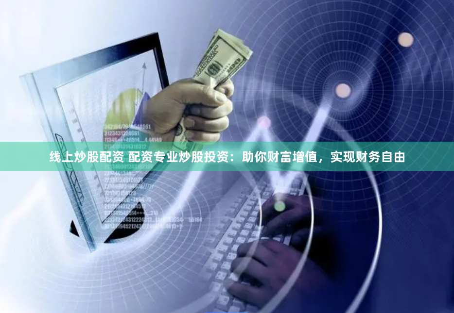 线上炒股配资 配资专业炒股投资：助你财富增值，实现财务自由