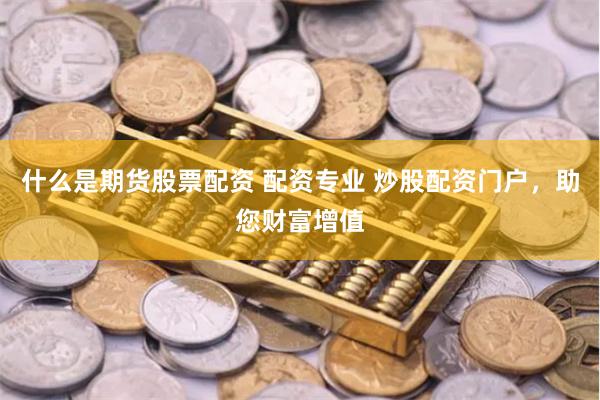 什么是期货股票配资 配资专业 炒股配资门户，助您财富增值