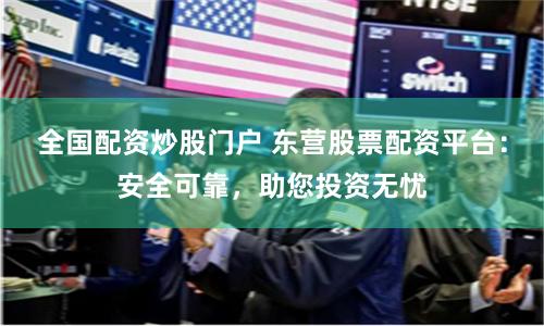 全国配资炒股门户 东营股票配资平台：安全可靠，助您投资无忧