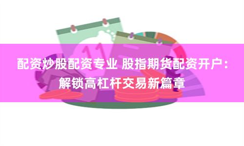 配资炒股配资专业 股指期货配资开户：解锁高杠杆交易新篇章