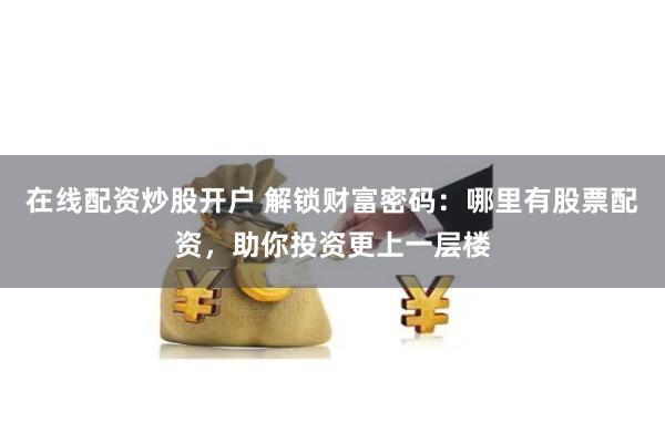 在线配资炒股开户 解锁财富密码：哪里有股票配资，助你投资更上一层楼