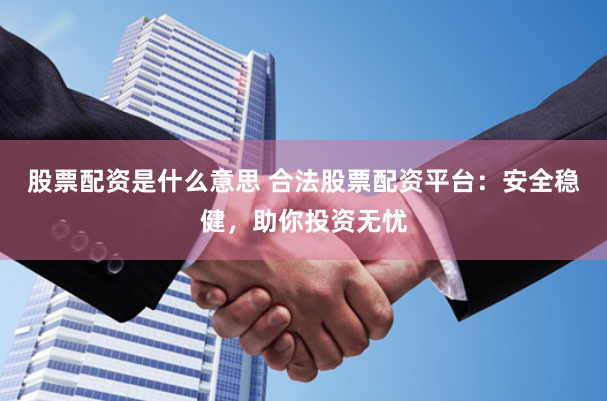 股票配资是什么意思 合法股票配资平台：安全稳健，助你投资无忧