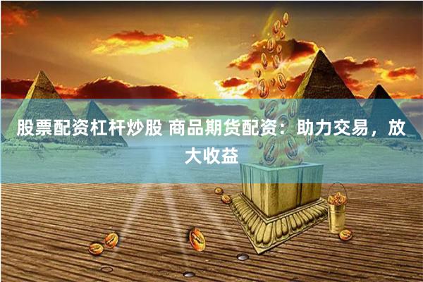 股票配资杠杆炒股 商品期货配资：助力交易，放大收益
