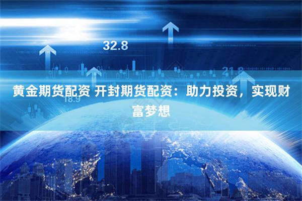黄金期货配资 开封期货配资：助力投资，实现财富梦想