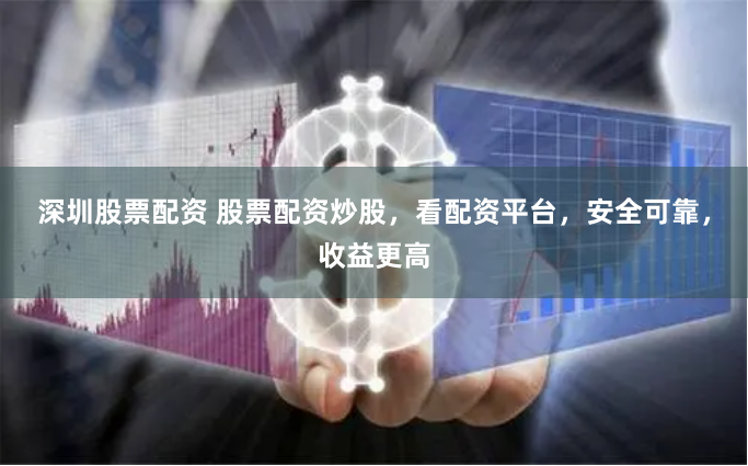 深圳股票配资 股票配资炒股，看配资平台，安全可靠，收益更高