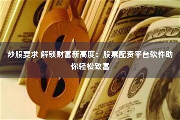 炒股要求 解锁财富新高度：股票配资平台软件助你轻松致富