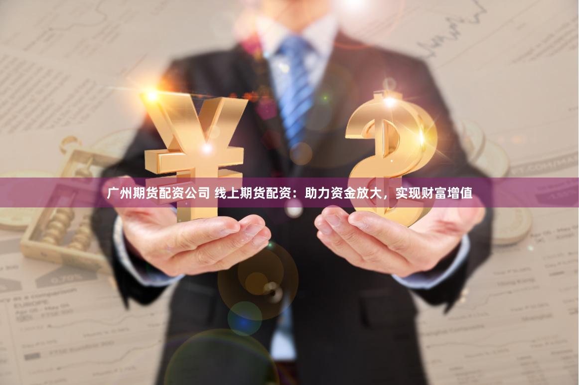 广州期货配资公司 线上期货配资：助力资金放大，实现财富增值
