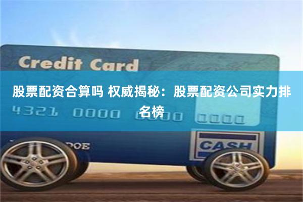 股票配资合算吗 权威揭秘：股票配资公司实力排名榜