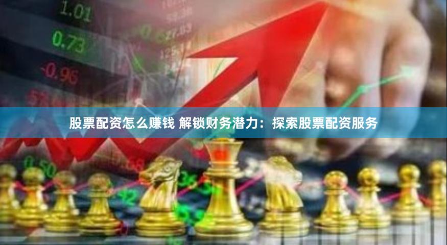 股票配资怎么赚钱 解锁财务潜力：探索股票配资服务