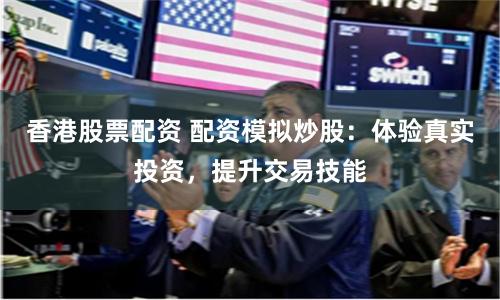香港股票配资 配资模拟炒股：体验真实投资，提升交易技能