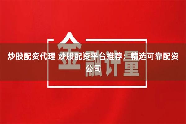 炒股配资代理 炒股配资平台推荐：精选可靠配资公司