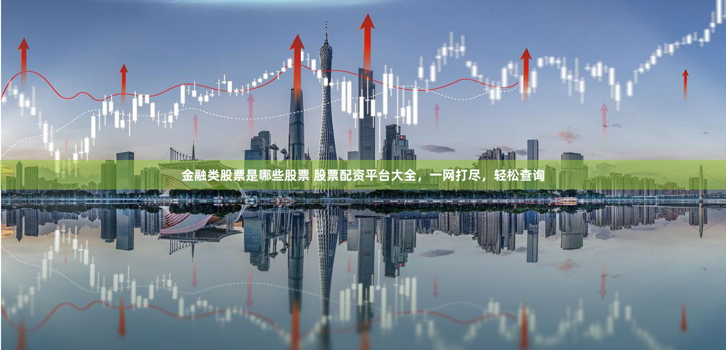金融类股票是哪些股票 股票配资平台大全，一网打尽，轻松查询