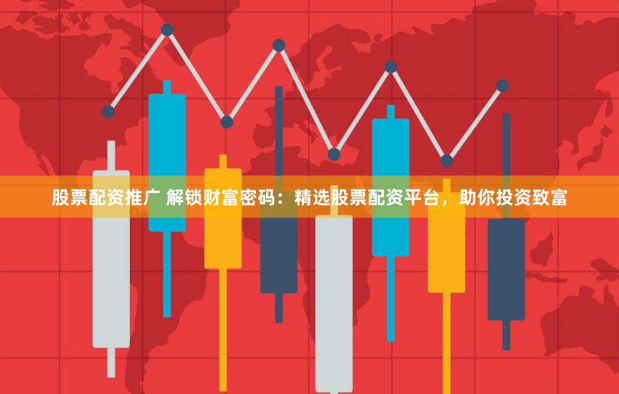 股票配资推广 解锁财富密码：精选股票配资平台，助你投资致富