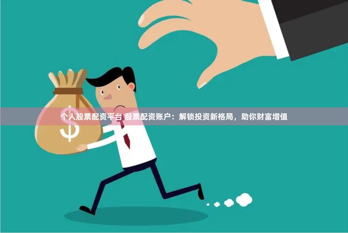 个人股票配资平台 股票配资账户：解锁投资新格局，助你财富增值