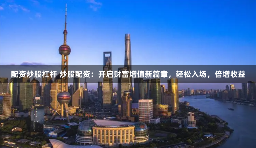 配资炒股杠杆 炒股配资：开启财富增值新篇章，轻松入场，倍增收益