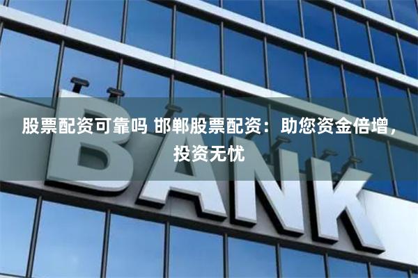 股票配资可靠吗 邯郸股票配资：助您资金倍增，投资无忧