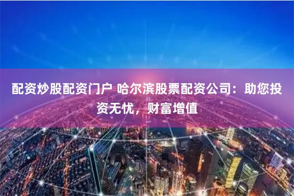 配资炒股配资门户 哈尔滨股票配资公司：助您投资无忧，财富增值