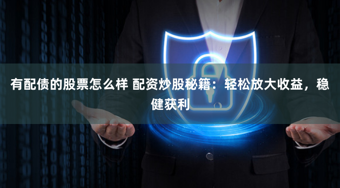 有配债的股票怎么样 配资炒股秘籍：轻松放大收益，稳健获利