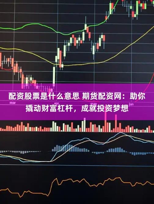 配资股票是什么意思 期货配资网：助你撬动财富杠杆，成就投资梦想