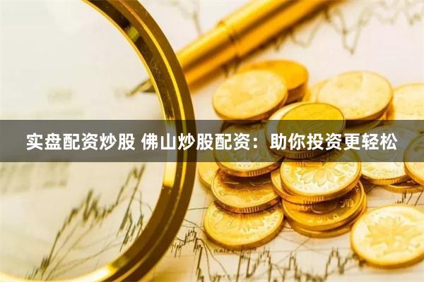 实盘配资炒股 佛山炒股配资：助你投资更轻松