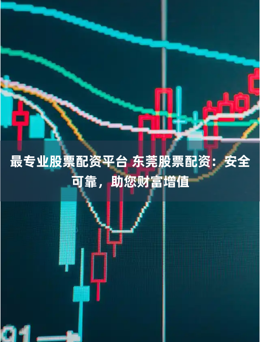 最专业股票配资平台 东莞股票配资：安全可靠，助您财富增值