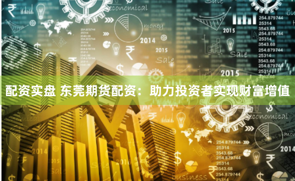 配资实盘 东莞期货配资：助力投资者实现财富增值