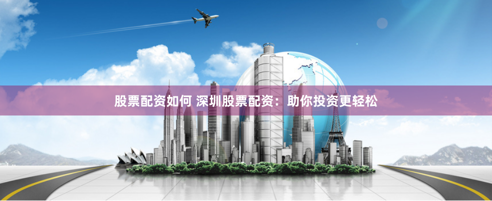 股票配资如何 深圳股票配资：助你投资更轻松