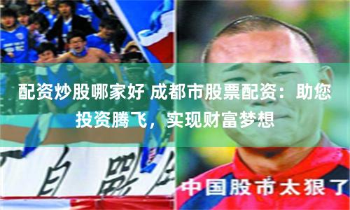 配资炒股哪家好 成都市股票配资：助您投资腾飞，实现财富梦想