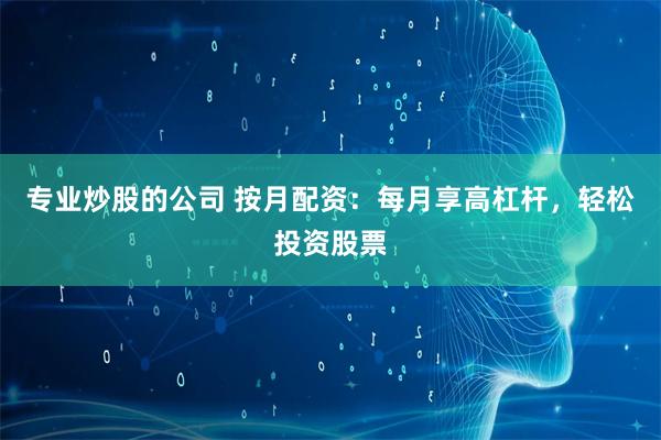 专业炒股的公司 按月配资：每月享高杠杆，轻松投资股票