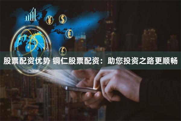 股票配资优势 铜仁股票配资：助您投资之路更顺畅