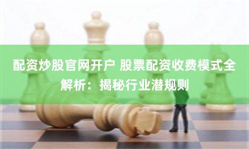 配资炒股官网开户 股票配资收费模式全解析:揭秘行业潜规则