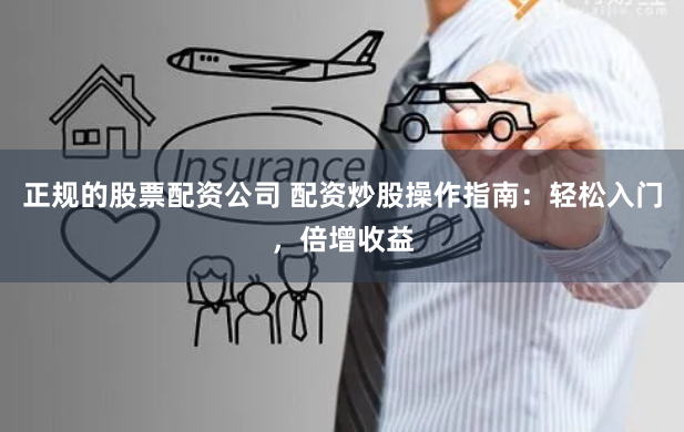 正规的股票配资公司 配资炒股操作指南：轻松入门，倍增收益