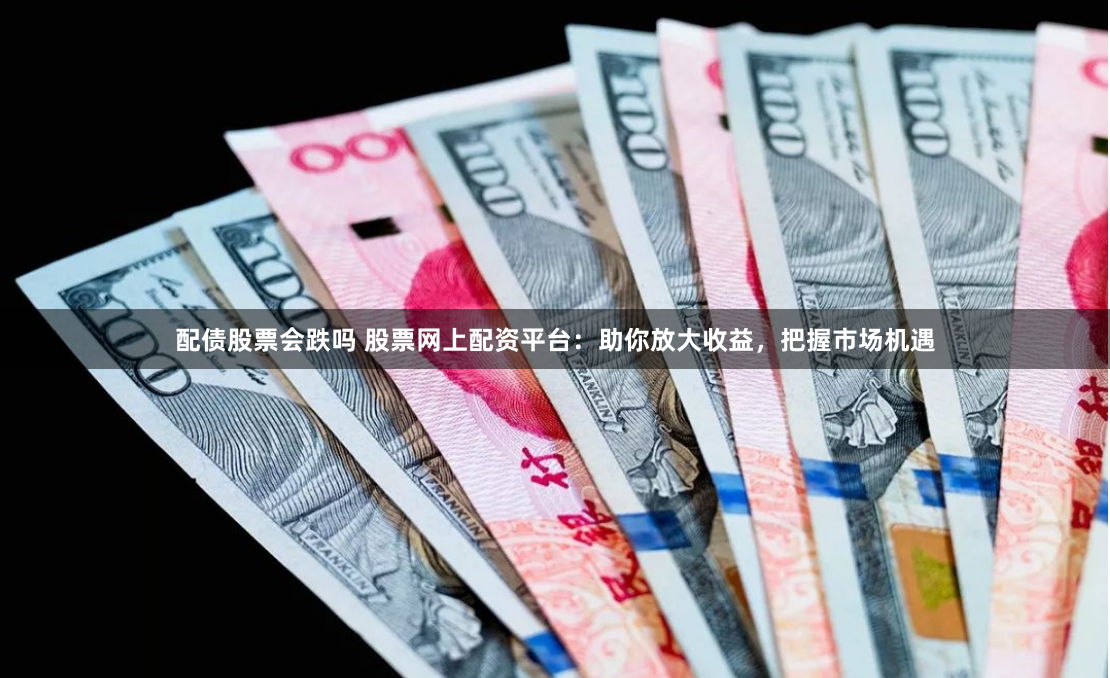 配债股票会跌吗 股票网上配资平台：助你放大收益，把握市场机遇